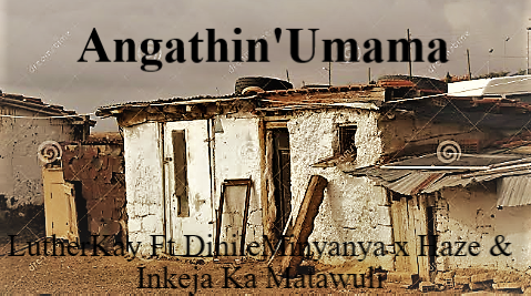 LutherkaY Ft DinileMinyanya x  Black Haze & Inkeja Ka Matawuli - Angathin umama   [ prd by Luther ] Featuring Dini x Haze x inkeja